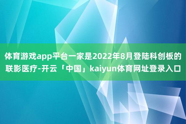 体育游戏app平台一家是2022年8月登陆科创板的联影医疗-开云「中国」kaiyun体育网址登录入口