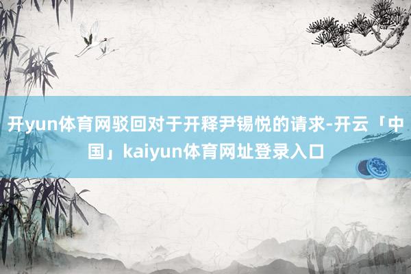 开yun体育网驳回对于开释尹锡悦的请求-开云「中国」kaiyun体育网址登录入口