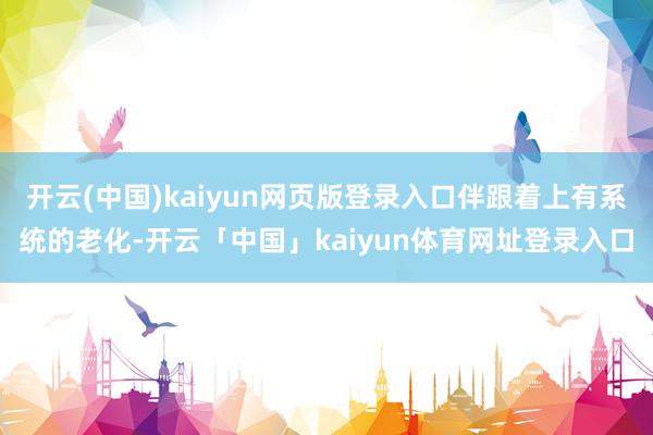 开云(中国)kaiyun网页版登录入口伴跟着上有系统的老化-开云「中国」kaiyun体育网址登录入口