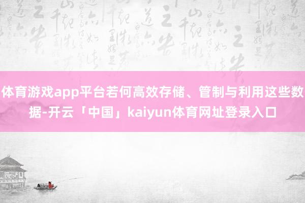 体育游戏app平台若何高效存储、管制与利用这些数据-开云「中国」kaiyun体育网址登录入口