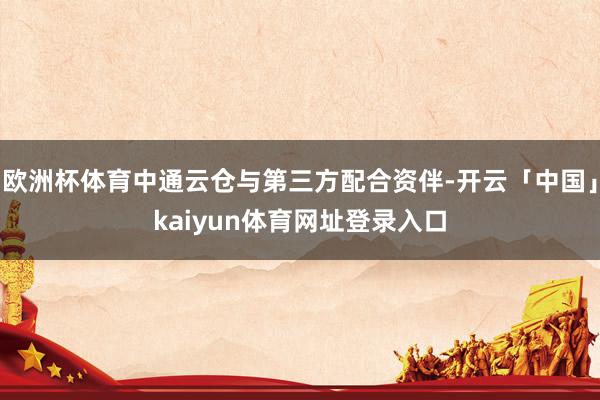 欧洲杯体育中通云仓与第三方配合资伴-开云「中国」kaiyun体育网址登录入口