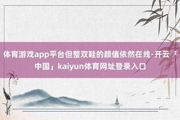 体育游戏app平台但整双鞋的颜值依然在线-开云「中国」kaiyun体育网址登录入口