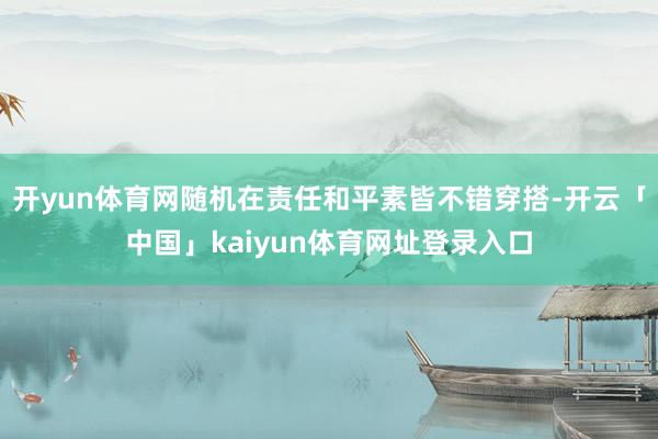 开yun体育网随机在责任和平素皆不错穿搭-开云「中国」kaiyun体育网址登录入口