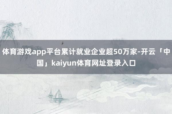 体育游戏app平台累计就业企业超50万家-开云「中国」kaiyun体育网址登录入口