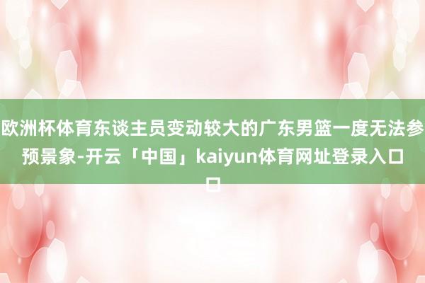 欧洲杯体育东谈主员变动较大的广东男篮一度无法参预景象-开云「中国」kaiyun体育网址登录入口