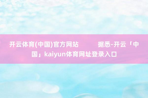 开云体育(中国)官方网站           据悉-开云「中国」kaiyun体育网址登录入口