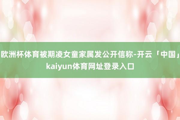 欧洲杯体育被期凌女童家属发公开信称-开云「中国」kaiyun体育网址登录入口