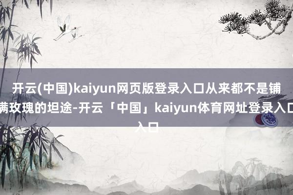 开云(中国)kaiyun网页版登录入口从来都不是铺满玫瑰的坦途-开云「中国」kaiyun体育网址登录入口