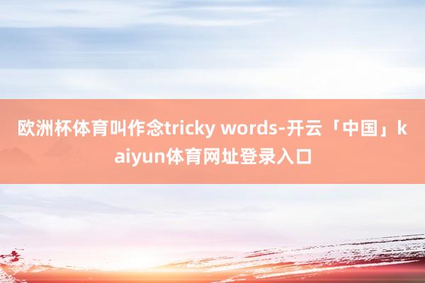 欧洲杯体育叫作念tricky words-开云「中国」kaiyun体育网址登录入口