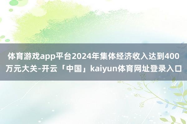体育游戏app平台2024年集体经济收入达到400万元大关-开云「中国」kaiyun体育网址登录入口