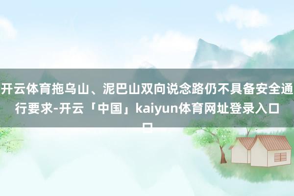 开云体育拖乌山、泥巴山双向说念路仍不具备安全通行要求-开云「中国」kaiyun体育网址登录入口