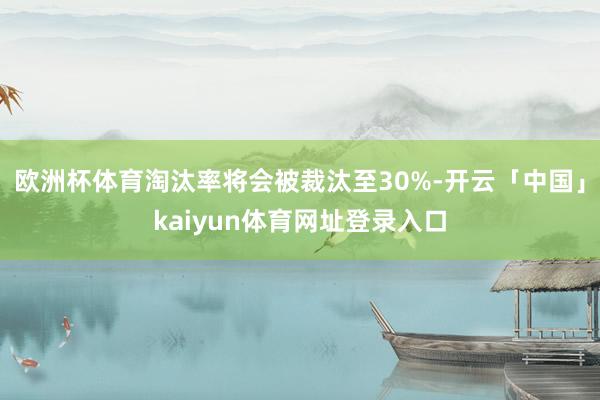 欧洲杯体育淘汰率将会被裁汰至30%-开云「中国」kaiyun体育网址登录入口