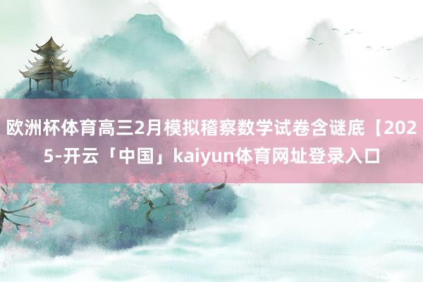 欧洲杯体育高三2月模拟稽察数学试卷含谜底【2025-开云「中国」kaiyun体育网址登录入口