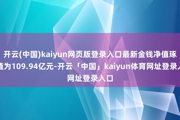 开云(中国)kaiyun网页版登录入口最新金钱净值琢磨值为109.94亿元-开云「中国」kaiyun体育网址登录入口