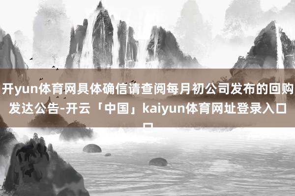 开yun体育网具体确信请查阅每月初公司发布的回购发达公告-开云「中国」kaiyun体育网址登录入口