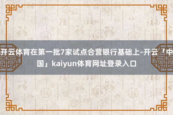 开云体育在第一批7家试点合营银行基础上-开云「中国」kaiyun体育网址登录入口