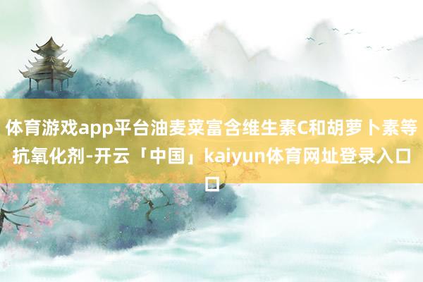 体育游戏app平台油麦菜富含维生素C和胡萝卜素等抗氧化剂-开云「中国」kaiyun体育网址登录入口