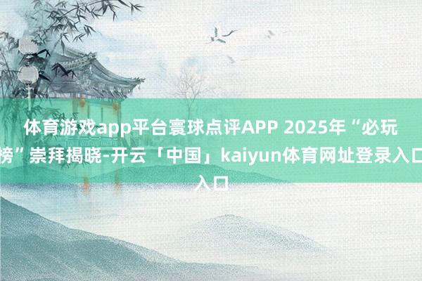 体育游戏app平台寰球点评APP 2025年“必玩榜”崇拜揭晓-开云「中国」kaiyun体育网址登录入口