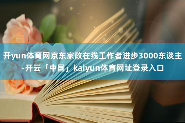 开yun体育网京东家政在线工作者进步3000东谈主-开云「中国」kaiyun体育网址登录入口