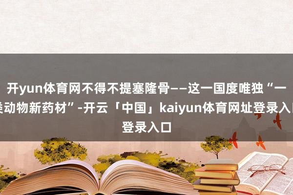 开yun体育网不得不提塞隆骨——这一国度唯独“一类动物新药材”-开云「中国」kaiyun体育网址登录入口