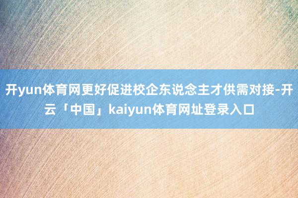 开yun体育网更好促进校企东说念主才供需对接-开云「中国」kaiyun体育网址登录入口