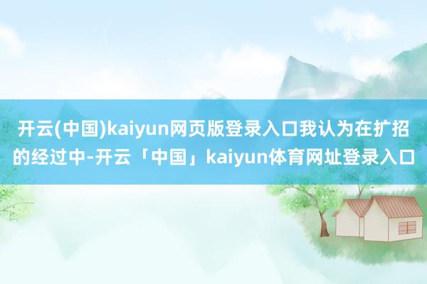 开云(中国)kaiyun网页版登录入口我认为在扩招的经过中-开云「中国」kaiyun体育网址登录入口