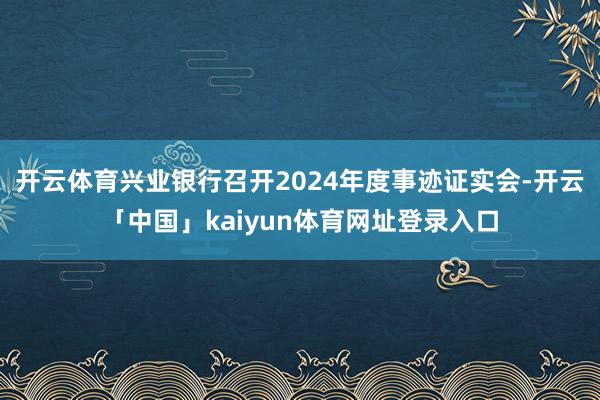 开云体育兴业银行召开2024年度事迹证实会-开云「中国」kaiyun体育网址登录入口