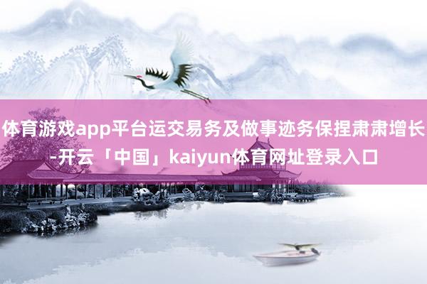体育游戏app平台运交易务及做事迹务保捏肃肃增长-开云「中国」kaiyun体育网址登录入口