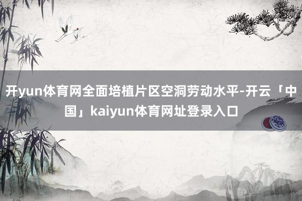 开yun体育网全面培植片区空洞劳动水平-开云「中国」kaiyun体育网址登录入口