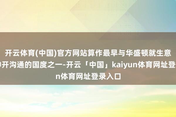 开云体育(中国)官方网站算作最早与华盛顿就生意公约伸开沟通的国度之一-开云「中国」kaiyun体育网址登录入口