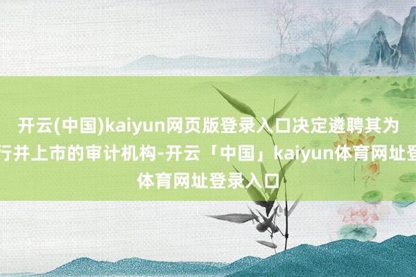 开云(中国)kaiyun网页版登录入口决定遴聘其为本次刊行并上市的审计机构-开云「中国」kaiyun体育网址登录入口