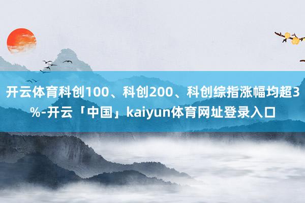 开云体育科创100、科创200、科创综指涨幅均超3%-开云「中国」kaiyun体育网址登录入口