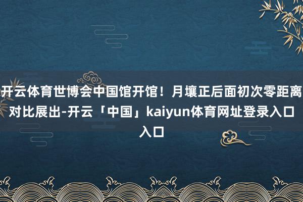 开云体育世博会中国馆开馆！月壤正后面初次零距离对比展出-开云「中国」kaiyun体育网址登录入口