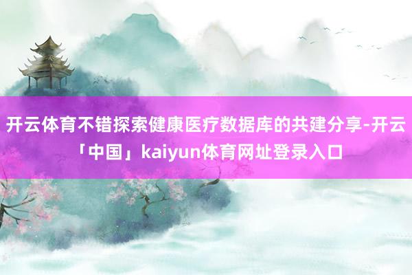开云体育不错探索健康医疗数据库的共建分享-开云「中国」kaiyun体育网址登录入口