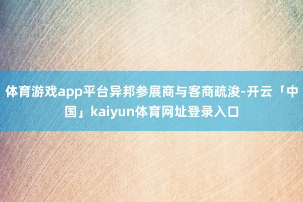 体育游戏app平台异邦参展商与客商疏浚-开云「中国」kaiyun体育网址登录入口
