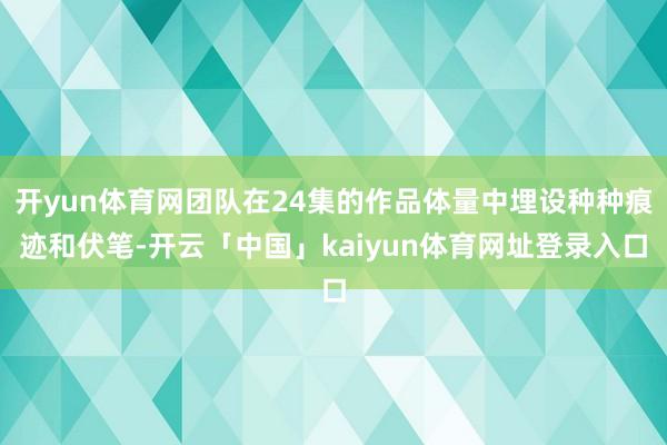 开yun体育网团队在24集的作品体量中埋设种种痕迹和伏笔-开云「中国」kaiyun体育网址登录入口