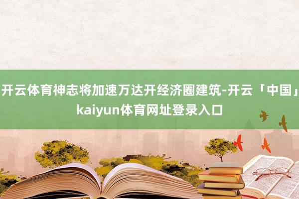 开云体育神志将加速万达开经济圈建筑-开云「中国」kaiyun体育网址登录入口
