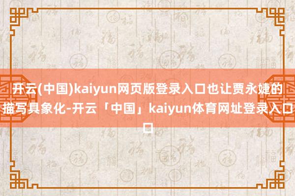 开云(中国)kaiyun网页版登录入口也让贾永婕的描写具象化-开云「中国」kaiyun体育网址登录入口