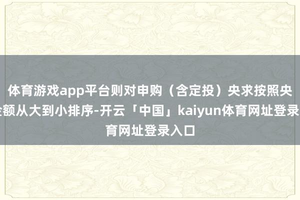 体育游戏app平台则对申购（含定投）央求按照央求金额从大到小排序-开云「中国」kaiyun体育网址登录入口