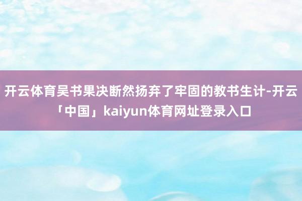 开云体育吴书果决断然扬弃了牢固的教书生计-开云「中国」kaiyun体育网址登录入口