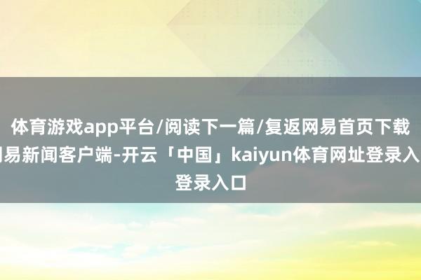 体育游戏app平台/阅读下一篇/复返网易首页下载网易新闻客户端-开云「中国」kaiyun体育网址登录入口