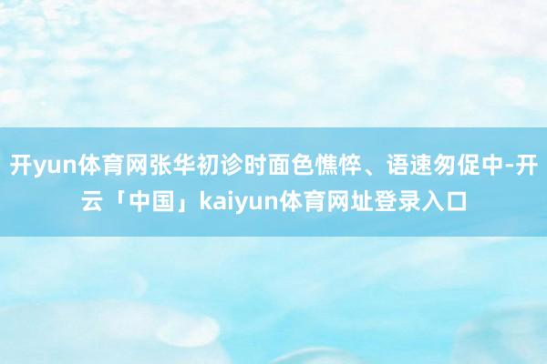 开yun体育网张华初诊时面色憔悴、语速匆促中-开云「中国」kaiyun体育网址登录入口