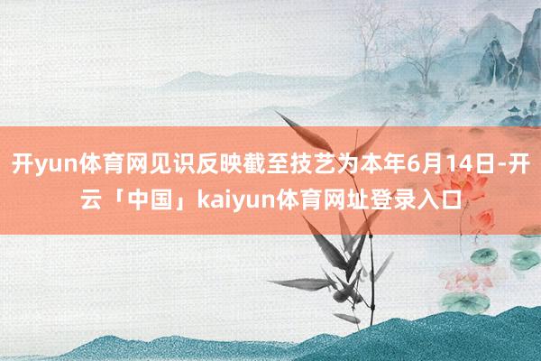 开yun体育网见识反映截至技艺为本年6月14日-开云「中国」kaiyun体育网址登录入口