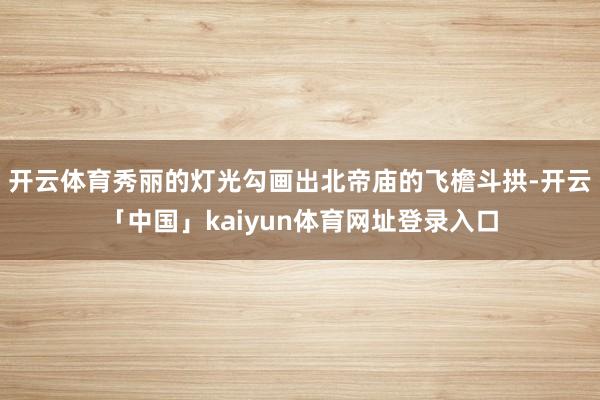 开云体育秀丽的灯光勾画出北帝庙的飞檐斗拱-开云「中国」kaiyun体育网址登录入口