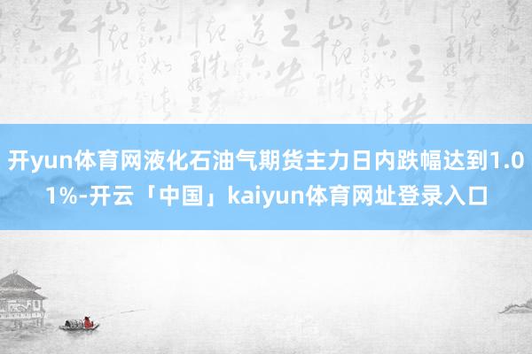 开yun体育网液化石油气期货主力日内跌幅达到1.01%-开云「中国」kaiyun体育网址登录入口