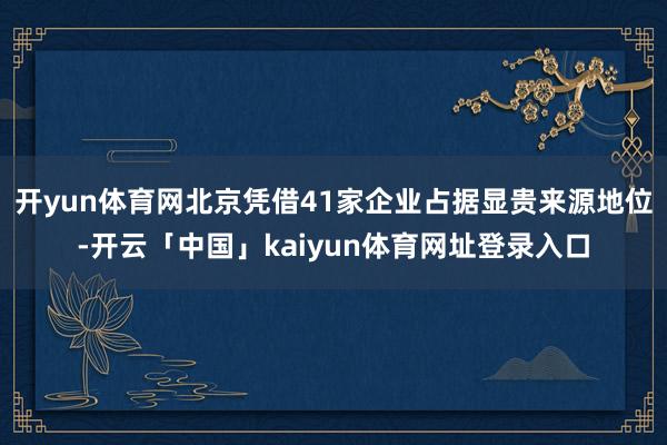 开yun体育网北京凭借41家企业占据显贵来源地位-开云「中国」kaiyun体育网址登录入口