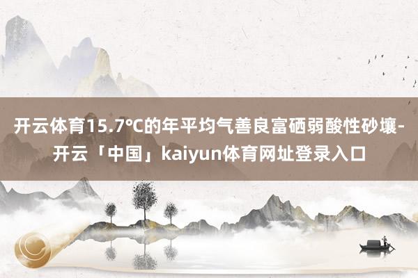 开云体育15.7℃的年平均气善良富硒弱酸性砂壤-开云「中国」kaiyun体育网址登录入口