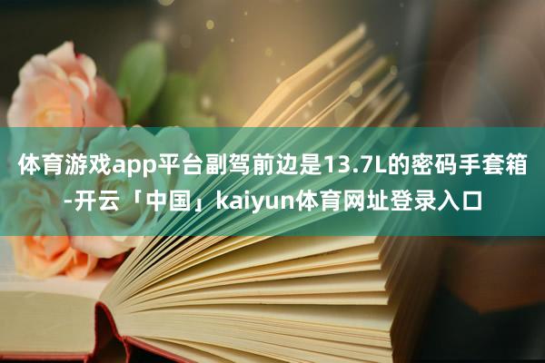 体育游戏app平台副驾前边是13.7L的密码手套箱-开云「中国」kaiyun体育网址登录入口