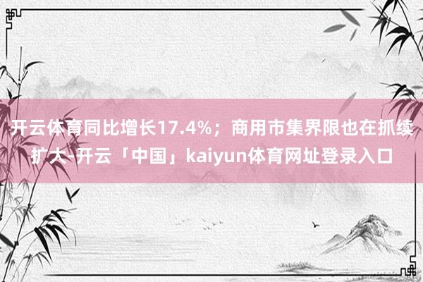 开云体育同比增长17.4%;商用市集界限也在抓续扩大-开云「中国」kaiyun体育网址登录入口