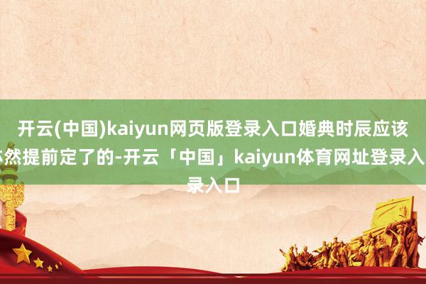开云(中国)kaiyun网页版登录入口婚典时辰应该亦然提前定了的-开云「中国」kaiyun体育网址登录入口